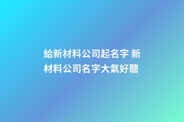 給新材料公司起名字 新材料公司名字大氣好聽-第1張-公司起名-玄機派